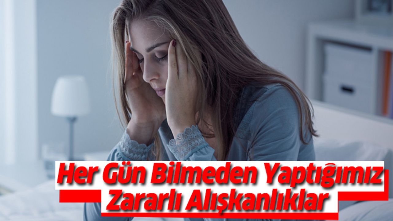 Her Gün Bilmeden Yaptığımız Zararlı Alışkanlıklar