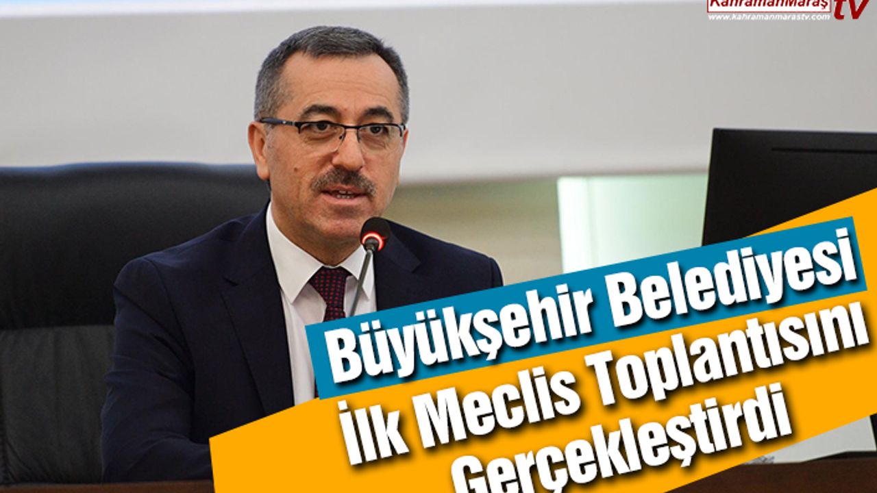 Kahramanmaraş Büyükşehir Belediyesi İlk Meclis Toplantısını Gerçekleştirdi