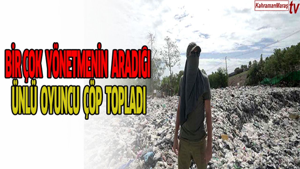 BİR ÇOK YÖNETMENİN ARADIĞI ÜNLÜ OYUCU ÇÖP TOPLADI