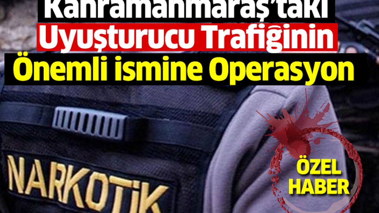 Kahramanmaraş’taki Uyuşturucu Trafiğinin Önemli İsmine Operasyon