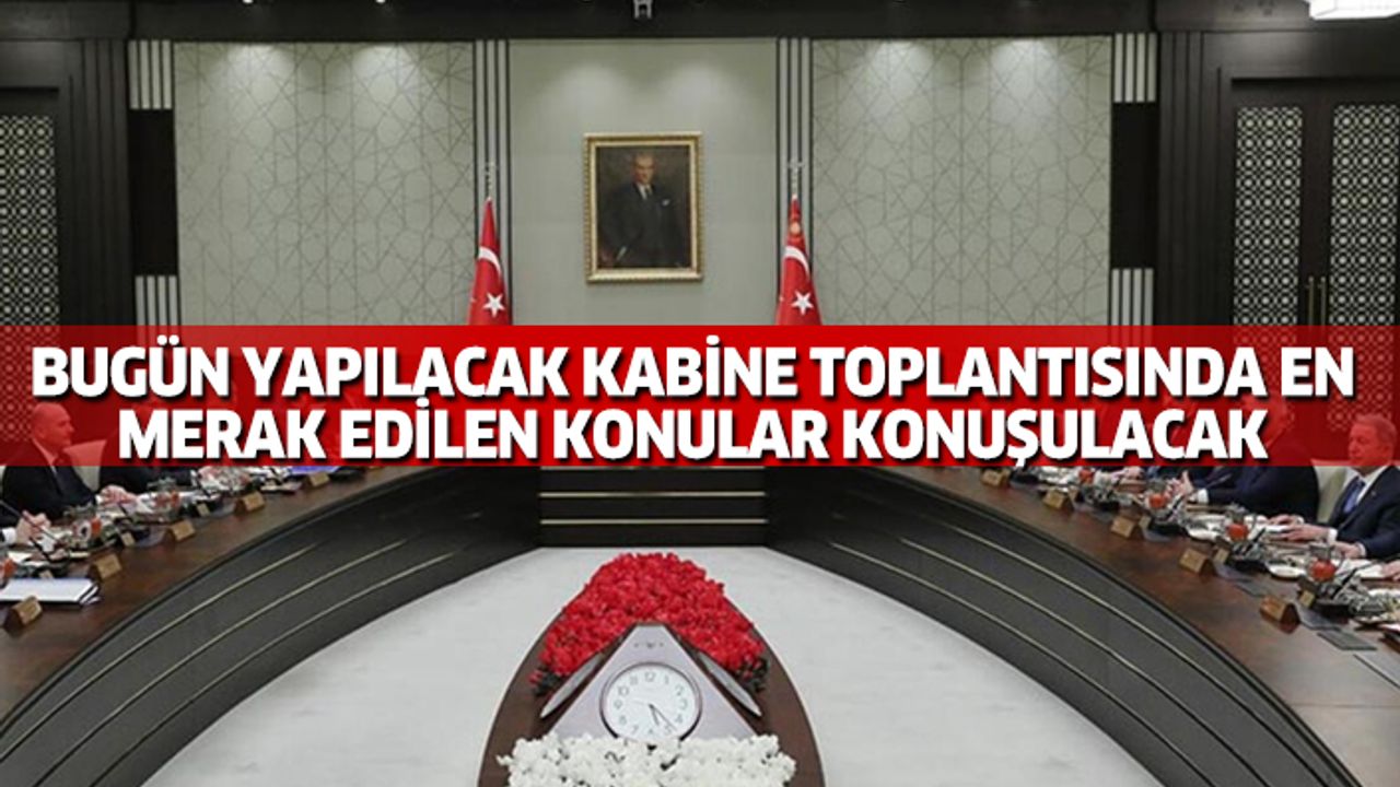 Bugün Yapılacak Kabine Toplantısında En Merak Edilen Konular Konuşulacak