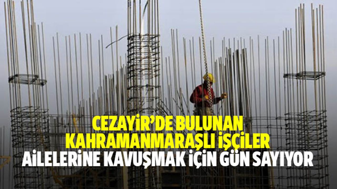 Cezayir’de bulunan Kahramanmaraşlı işçiler ailelerine kavuşmak için gün sayıyor