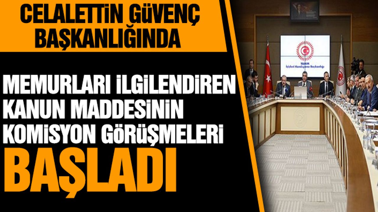 Celalettin Güvenç Başkanlığında Memurları İlgilendiren Kanun Maddesinin Komisyon Görüşmeleri Başladı