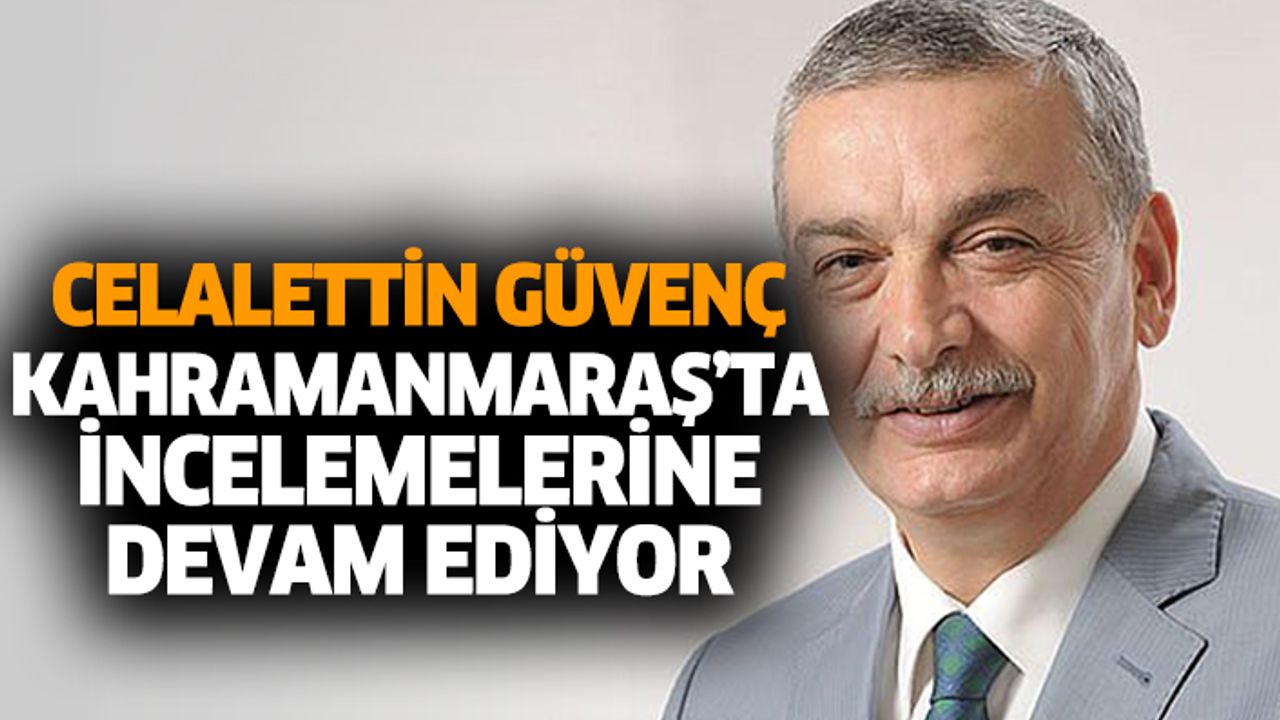 Celalettin Güvenç Kahramanmaraş’ta İncelemelerine Devam Ediyor