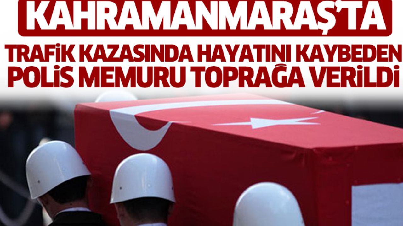 Kahramanmaraş’ta Trafik Kazasında Hayatını Kaybeden Polis Memuru Toprağa Verildi