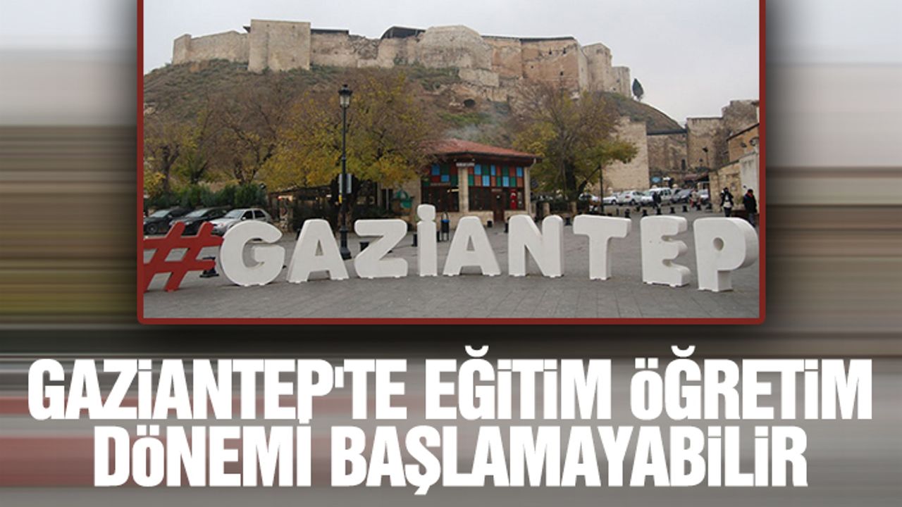 Gaziantep'te Eğitim Öğretim Dönemi Başlamayabilir