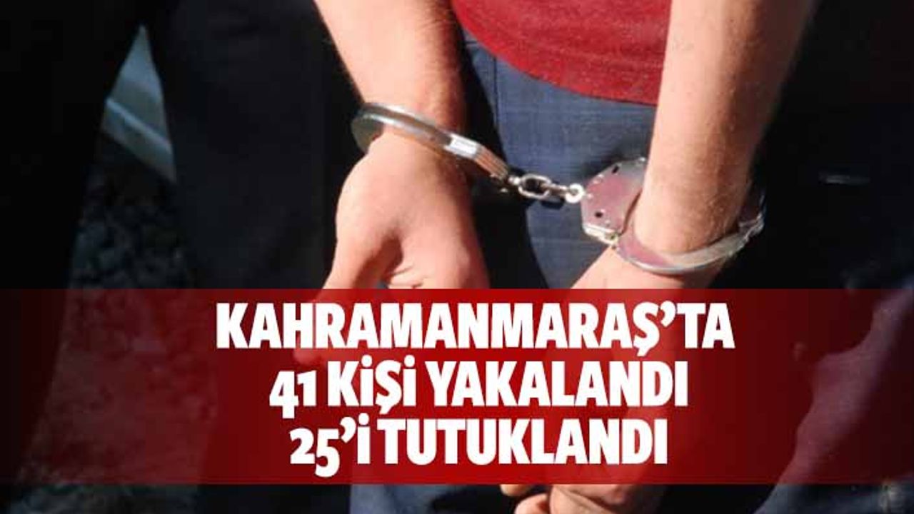 Kahramanmaraş’ta 41 kişi yakalandı 25’i tutuklandı