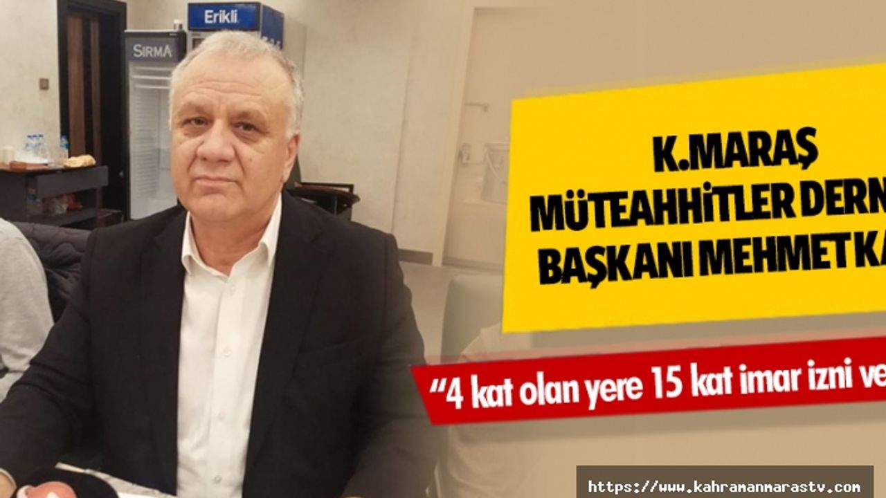 Kahramanmaraş Müteahhitler Derneği Başkanı Mehmet Kaya, “4 kat olan yere 15 kat imar izni verildi”