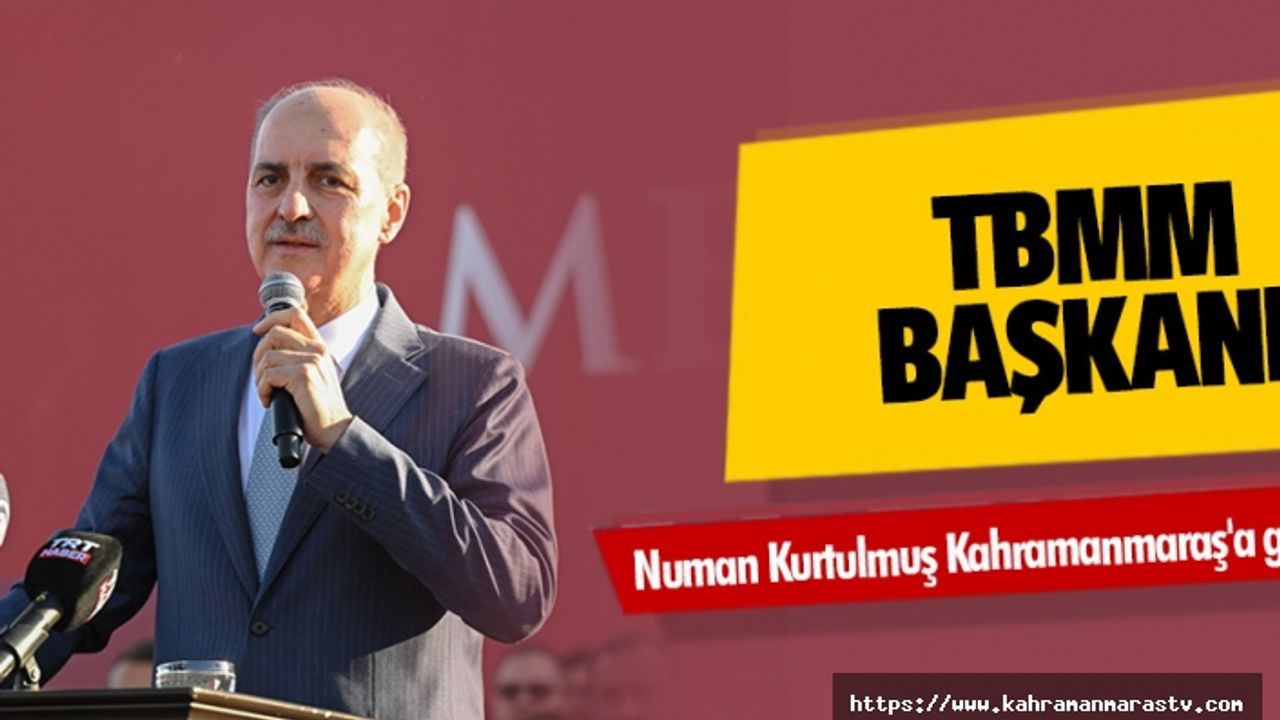 TBMM Başkanı Numan Kurtulmuş Kahramanmaraş'a geliyor
