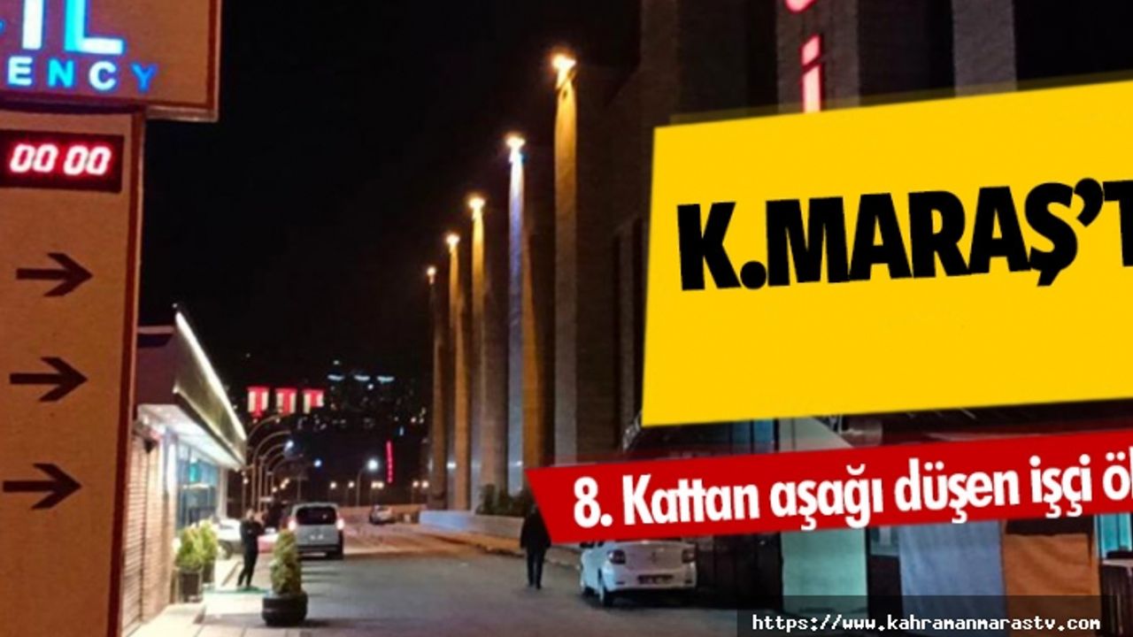 Kahramanmaraş’ta 8. kattan aşağı düşen işçi öldü