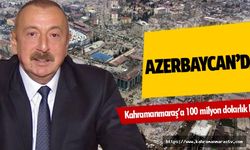 Azerbaycan’dan Kahramanmaraş’a 100 milyon dolarlık bütçe!
