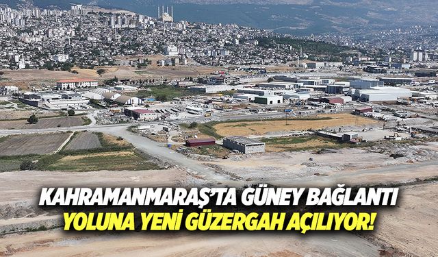 Kahramanmaraş’ta güney bağlantı yoluna yeni güzergah açılıyor!