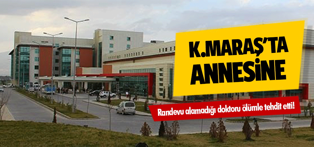Kahramanmaraş'ta Annesine randevu alamadığı doktoru ölümle tehdit etti!