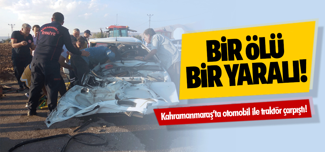 Kahramanmaraş’ta otomobil ile traktör çarpıştı! 1 ölü 1 yaralı