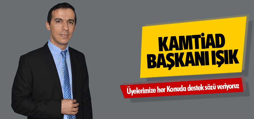 KAMTİAD Başkanı Işık, ‘Üyelerimize her Konuda destek sözü veriyoruz’