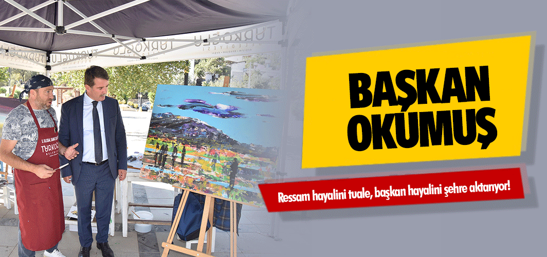 Başkan Okumuş; ressam hayalini tuale, başkan hayalini şehre aktarıyor!
