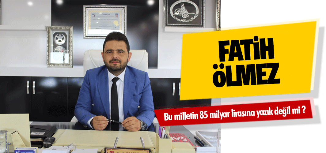 Fatih Ölmez; Bu milletin 85 milyar lirasına yazık değil mi ?