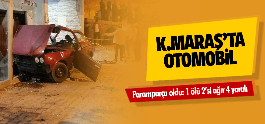 Kahramanmaraş’ta otomobil paramparça oldu: 1 ölü 2’si ağır 4 yaralı