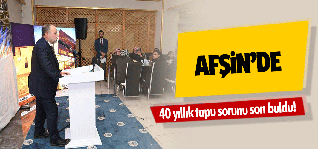 Afşin’de 40 yıllık tapu sorunu son buldu!