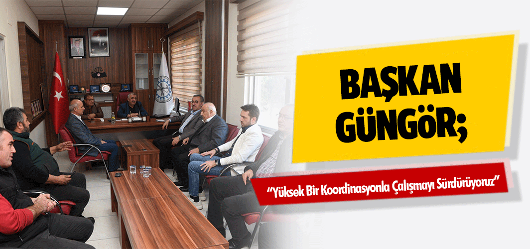 Başkan Güngör; “Yüksek Bir Koordinasyonla Çalışmayı Sürdürüyoruz”