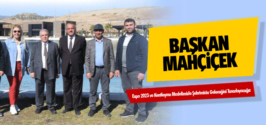 Başkan Mahçiçek, “Expo 2023 ve Kentleşme Modelimizle Şehrimizin Geleceğini Tasarlayacağız”
