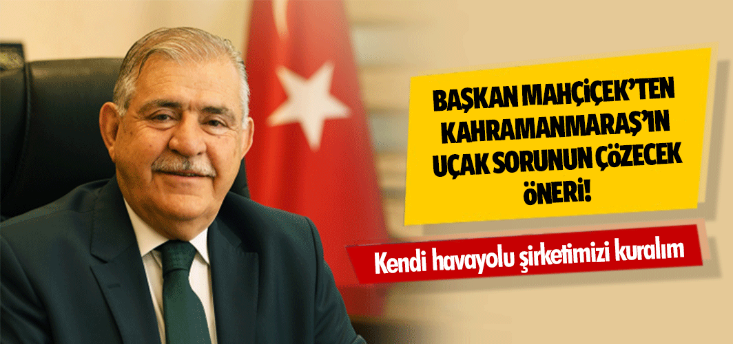 Başkan Mahçiçek’ten Kahramanmaraş’ın uçak sorunun çözecek öneri! Kendi havayolu şirketimizi kuralım
