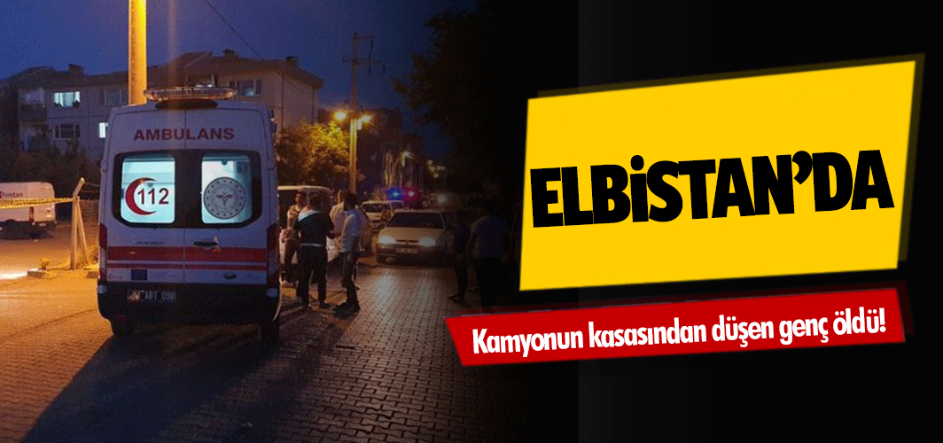 Elbistan’da kamyonun kasasından düşen genç öldü