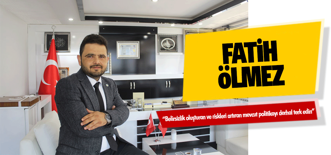 Fatih Ölmez; “Belirsizlik oluşturan ve riskleri artıran mevcut politikayı derhal terk edin”