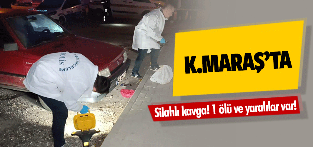 Kahramanmaraş’ta silahlı kavga! 1 ölü ve yaralılar var!