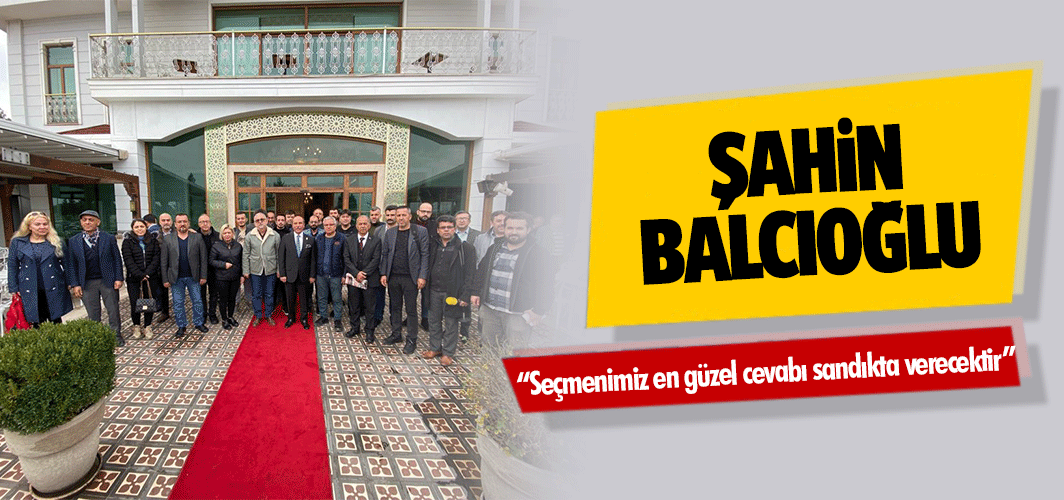 Şahin Balcıoğlu, “Seçmenimiz en güzel cevabı sandıkta verecektir”