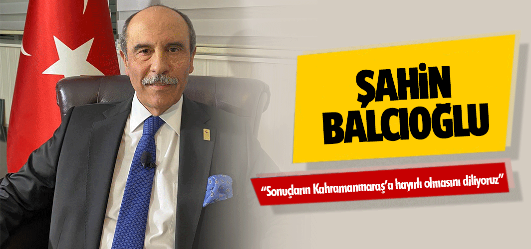 Şahin Balcıoğlu, “Sonuçların Kahramanmaraş’a hayırlı olmasını diliyoruz”
