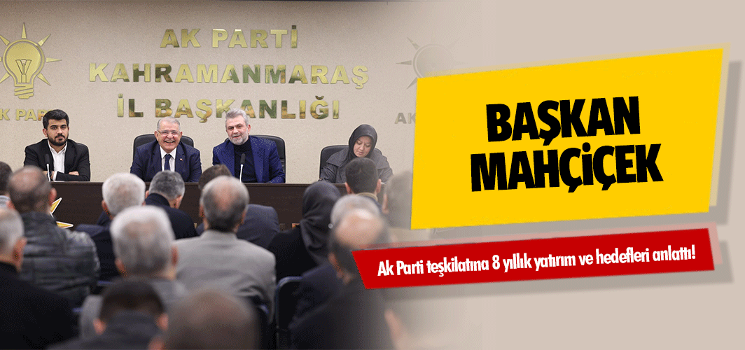Başkan Mahçiçek, Ak Parti teşkilatına 8 yıllık yatırım ve hedefleri anlattı!