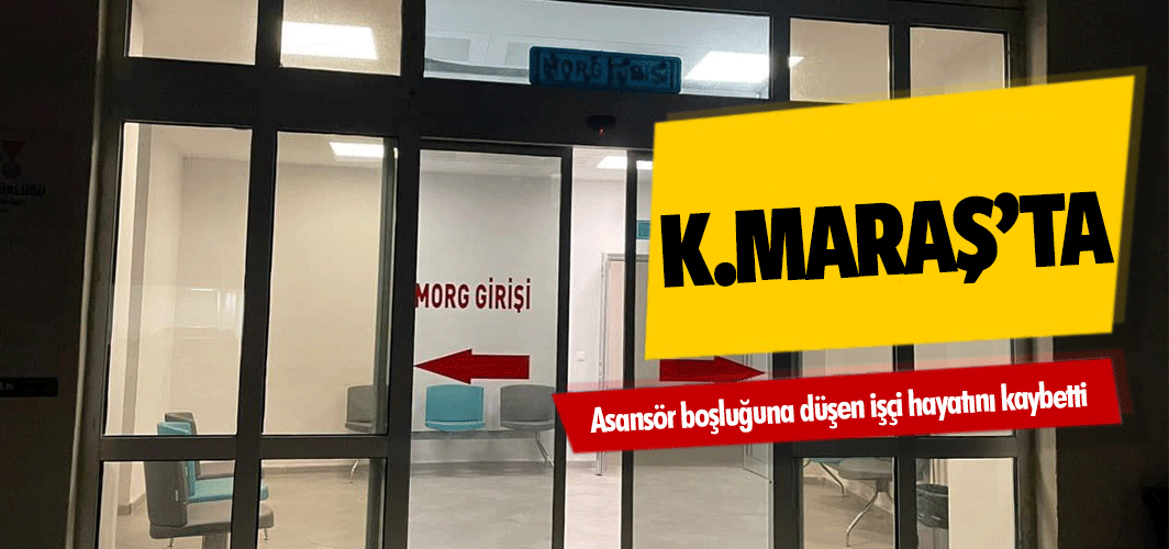 Kahramanmaraş’ta asansör boşluğuna düşen işçi hayatını kaybetti