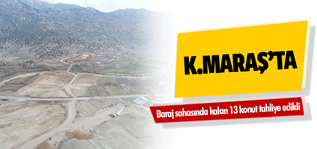 Kahramanmaraş’ta baraj sahasında kalan 13 konut tahliye edildi