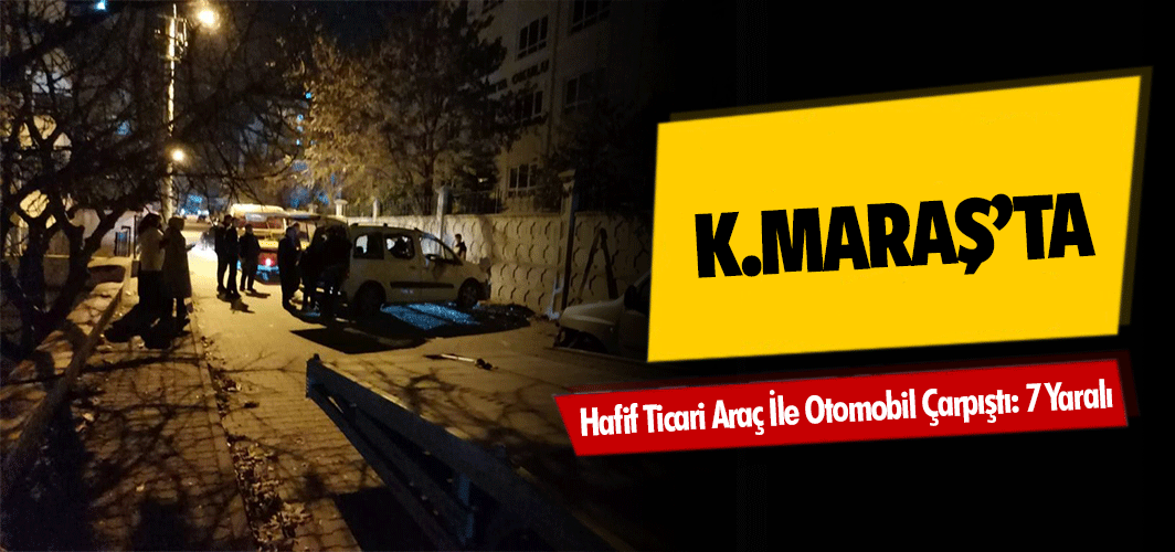Kahramanmaraş’ta Hafif Ticari Araç İle Otomobil Çarpıştı: 7 Yaralı