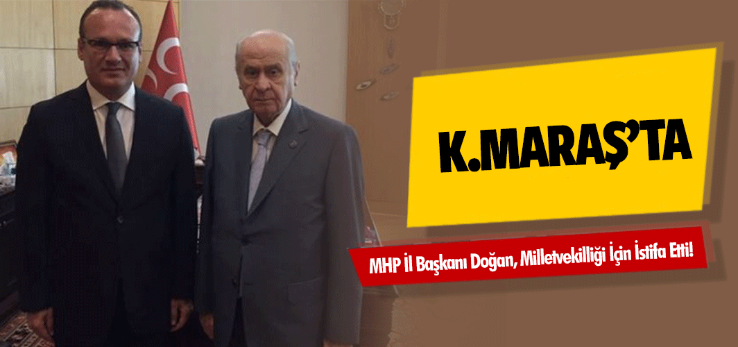 MHP Kahramanmaraş İl Başkanı Doğan, Milletvekilliği İçin İstifa Etti!