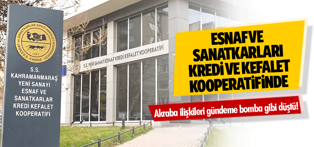 Kahramanmaraş Esnaf ve Sanatkarları Kredi ve Kefalet Kooperatifinde akraba ilişkileri gündeme bomba gibi düştü!