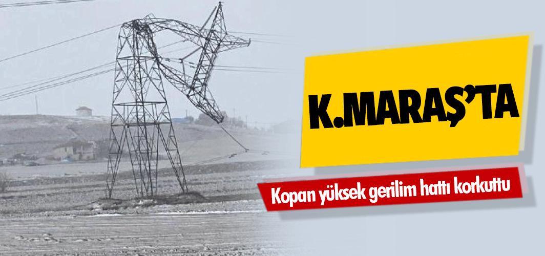 Kahramanmaraş'ta kopan yüksek gerilim hattı korkuttu