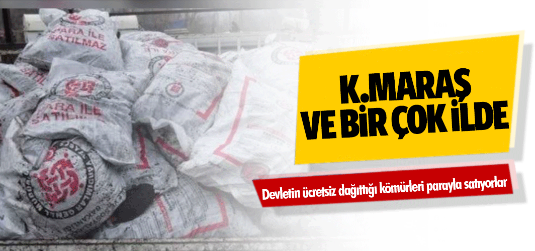 Kahramanmaraş ve bir çok ilde devletin ücretsiz dağıttığı kömürleri parayla satıyorlar
