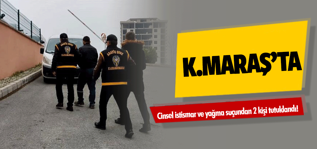 Kahramanmaraş’ta cinsel istismar ve yağma suçundan 2 kişi tutuklandı