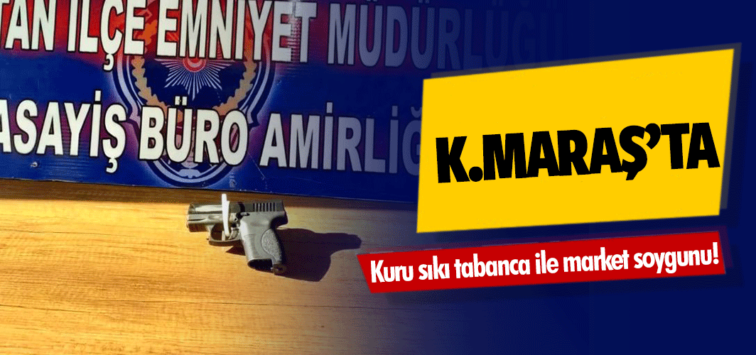 Kahramanmaraş’ta kuru sıkı tabanca ile market soygunu!