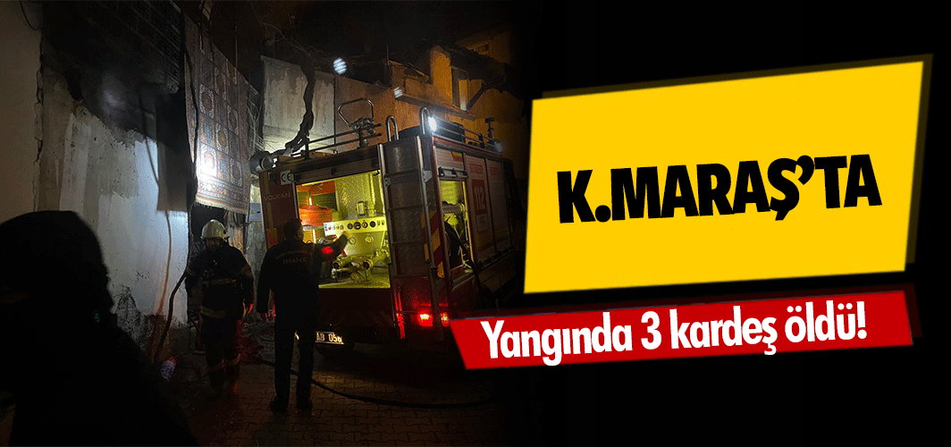 Kahramanmaraş’ta yangında 3 kardeş öldü!