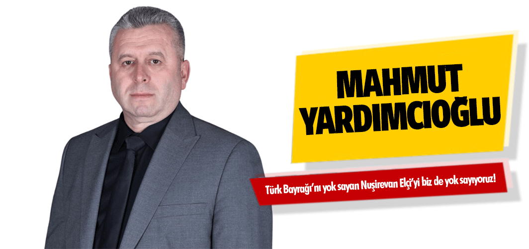 Yardımcıoğlu, Türk Bayrağı’nı yok sayan Nuşirevan Elçi’yi biz de yok sayıyoruz!