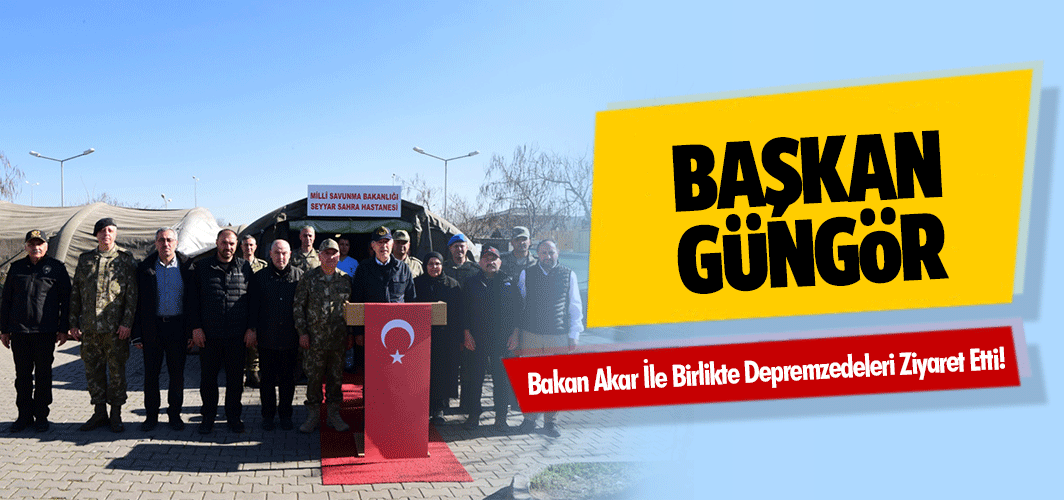 Başkan Güngör, Bakan Akar İle Birlikte Depremzedeleri Ziyaret Etti