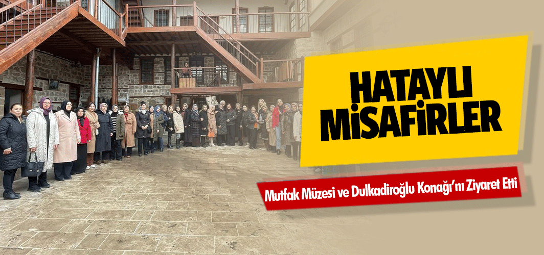 Hataylı Misafirler Mutfak Müzesi ve Dulkadiroğlu Konağı’nı Ziyaret Etti