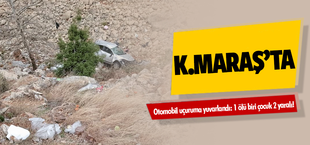 Kahramanmaraş’ta otomobil uçuruma yuvarlandı: 1 ölü biri çocuk 2 yaralı