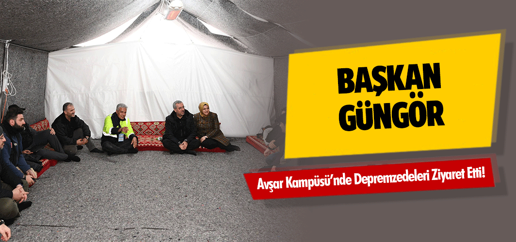 Başkan Güngör, Avşar Kampüsü’nde Depremzedeleri Ziyaret Etti