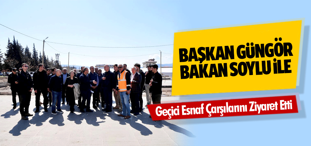Başkan Güngör, Bakan Soylu İle Geçici Esnaf Çarşılarını Ziyaret Etti