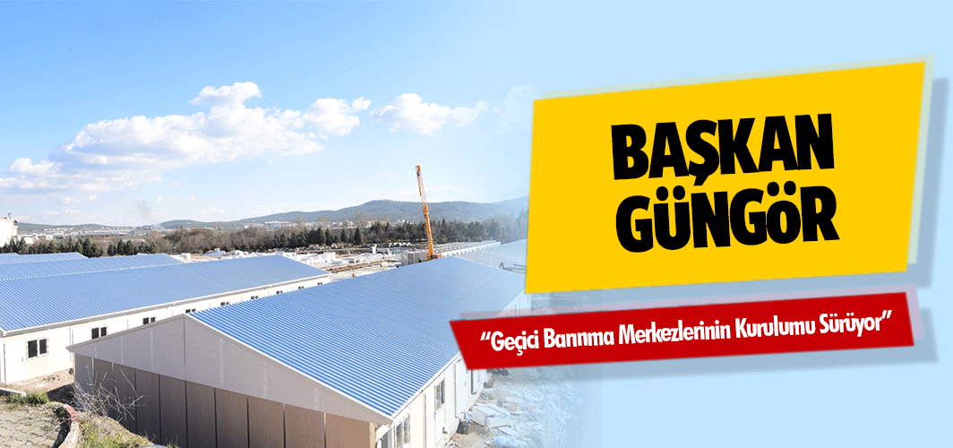 Başkan Güngör; “Geçici barınma merkezlerinin kurulumu sürüyor”