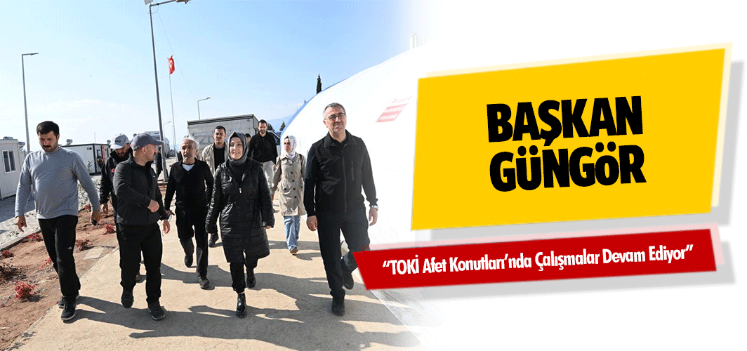 Başkan Güngör; “TOKİ Afet Konutları’nda Çalışmalar Devam Ediyor”